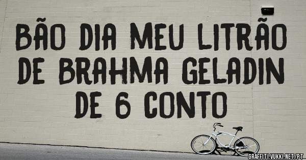 Bão dia meu litrão de Brahma geladin de 6 conto 