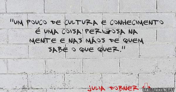''Um pouco de cultura e conhecimento é uma coisa perigosa na mente e nas mãos de quem sabe o que quer.'' 