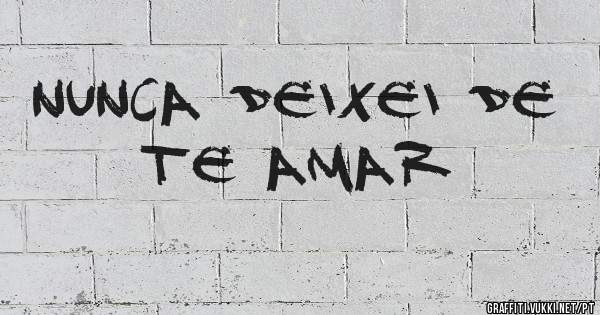 Nunca deixei de te amar