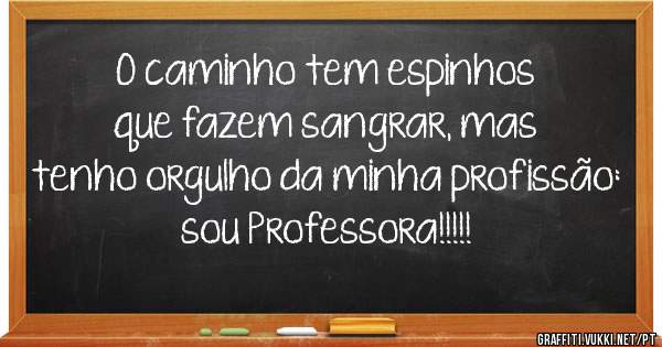 O caminho tem espinhos que fazem sangrar, mas tenho orgulho da minha profissão: sou Professora!!!!!