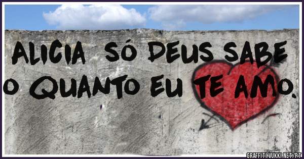 Alicia  só Deus sabe o quanto eu te amo.