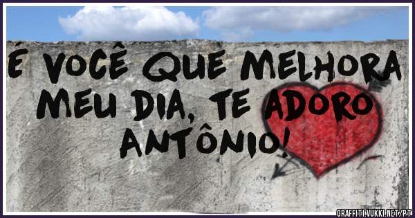 É você que melhora meu dia, te adoro Antônio!