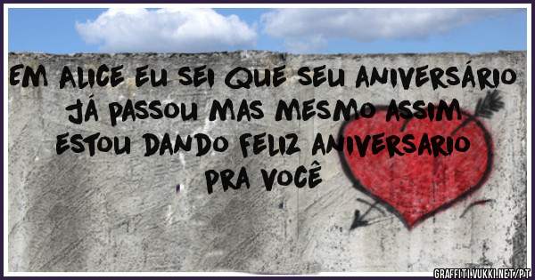 Em Alice eu sei que seu aniversário já passou mas mesmo assim estou dando Feliz aniversario pra você
