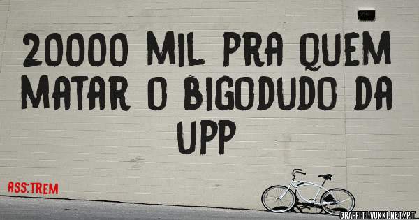 20000 mil pra quem matar o bigodudo da upp
