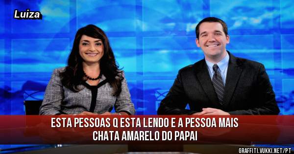 Esta pessoas q esta lendo e a pessoa mais chata amarelo do papai 