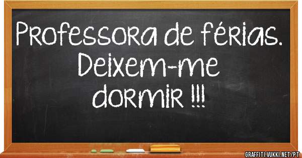 Professora de férias.  Deixem-me 
dormir !!!