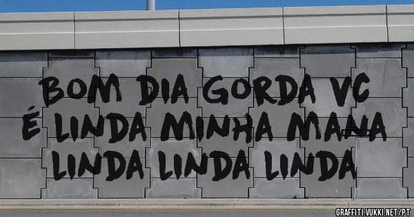 Bom dia Gorda vc é linda minha mana linda linda linda