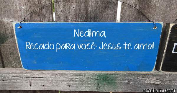 Nedilma,
Recado para você: Jesus te ama!