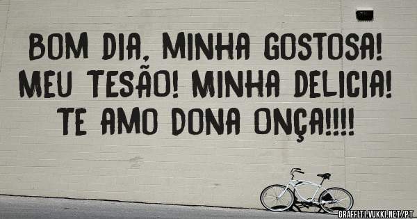 Bom dia, minha gostosa! Meu TESÃO! Minha delicia!
Te amo Dona Onça!!!! 