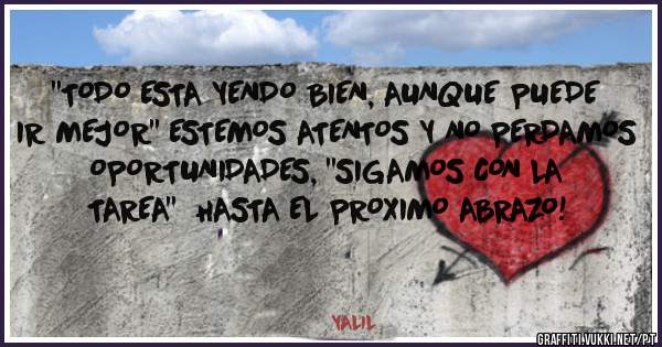 ''TODO ESTA YENDO BIEN, AUNQUE PUEDE IR MEJOR'' ESTEMOS ATENTOS Y NO PERDAMOS OPORTUNIDADES, ''SIGAMOS CON LA TAREA''  HASTA EL PROXIMO ABRAZO!