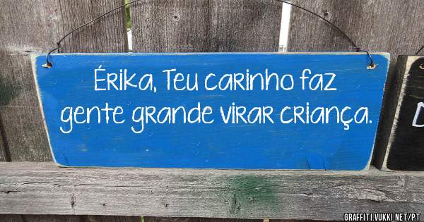 Érika, Teu carinho faz gente grande virar criança.
