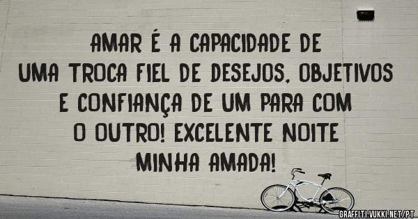 AMAR É A CAPACIDADE DE
UMA TROCA FIEL DE desejos, objetivos 
E CONFIANÇA DE UM PARA COM
O OUTRO! EXCELENTE NOITE
MINHA AMADA!