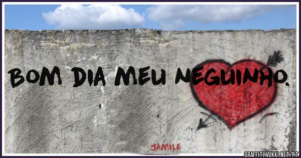 Bom dia meu neguinho.