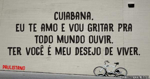 Cuiabana,
Eu te amo e vou gritar pra todo mundo ouvir.
Ter você é meu desejo de viver.