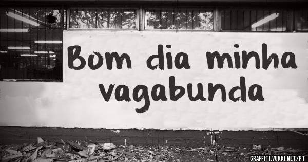 Bom dia minha vagabunda 
