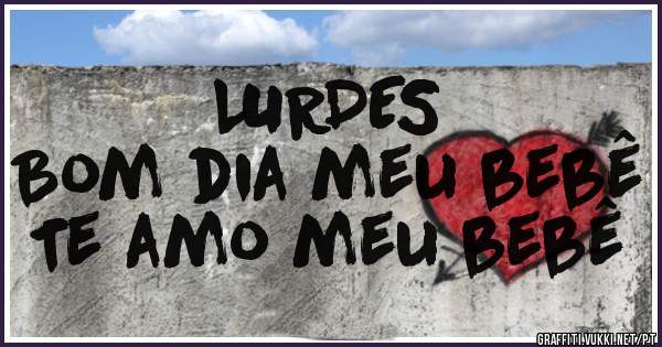          LURDES 
Bom dia meu bebê 
Te amo meu bebê 