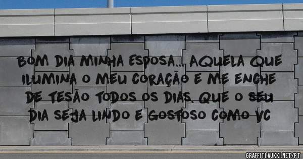 Bom dia minha Esposa... Aquela que ilumina o meu coração e me enche de tesão todos os dias. Que o seu dia seja lindo e gostoso como vc