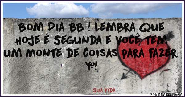 Bom Dia BB ! Lembra que Hoje é Segunda e você tem um Monte de coisas para fazer … 