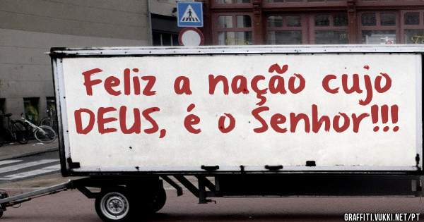 Feliz a nação cujo DEUS, é o Senhor!!!