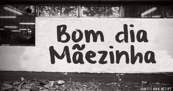 Bom dia
Mãezinha