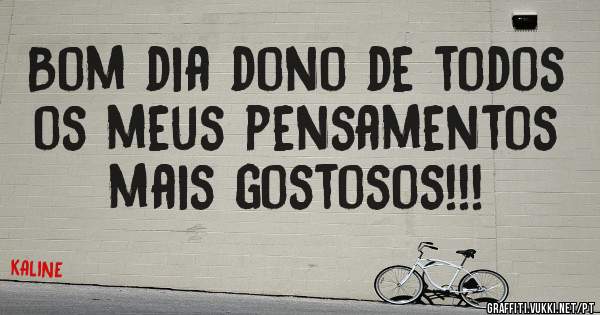 Bom dia dono de todos os meus pensamentos mais gostosos!!!
