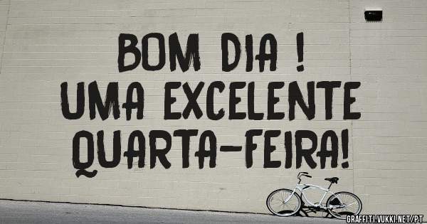 BOM DIA !
       UMA EXCELENTE 
                      QUARTA-FEIRA! 