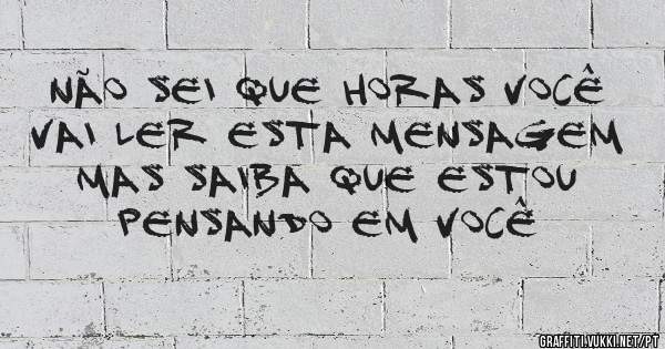 não sei que horas você vai ler esta mensagem mas saiba que estou pensando em você