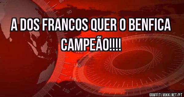 A Dos Francos quer o Benfica campeão!!!!