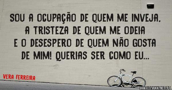 Sou a ocupação de quem me inveja, a tristeza de quem me odeia e o desespero de quem não gosta de mim! Querias ser como eu... 