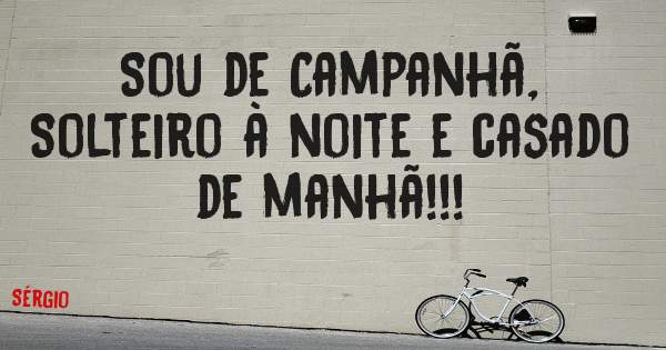 Sou de Campanhã, 
Solteiro à noite e casado de manhã!!!