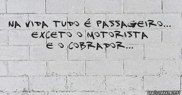 Na vida tudo é passageiro... Exceto o motorista e o cobrador...