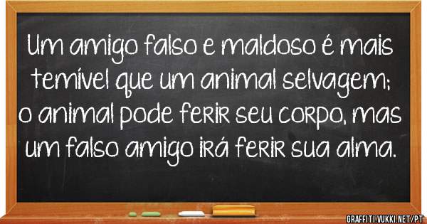 Um amigo falso e maldoso é mais temível que um animal selvagem; o animal pode ferir seu corpo, mas um falso amigo irá ferir sua alma.