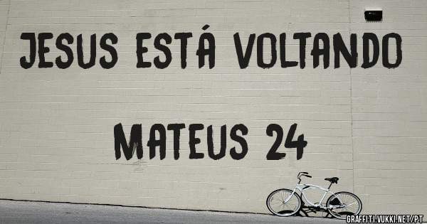 Jesus está voltando                                  Mateus 24