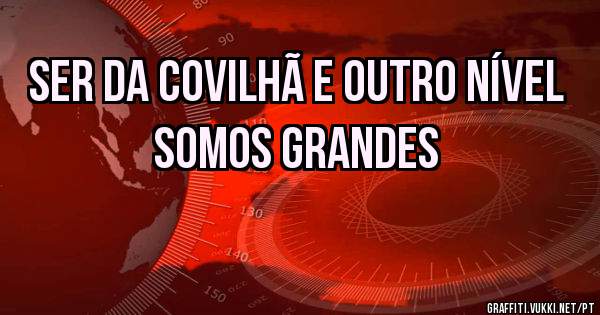 Ser da Covilhã e outro nível somos grandes