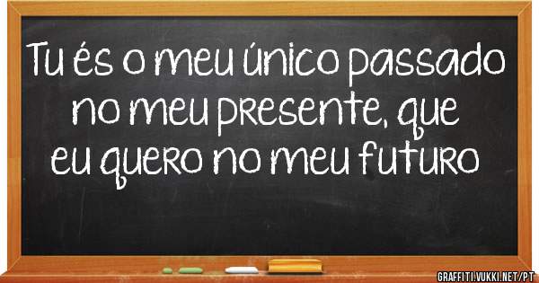 Tu és o meu único passado no meu presente, que eu quero no meu futuro