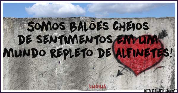 Somos balões cheios de sentimentos em um mundo repleto de alfinetes! 