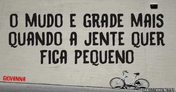 o mudo e grade mais quando a jente quer fica pequeno