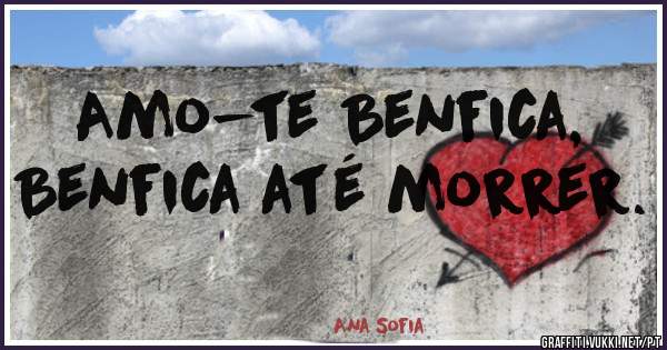 Amo-te Benfica,
Benfica até morrer.