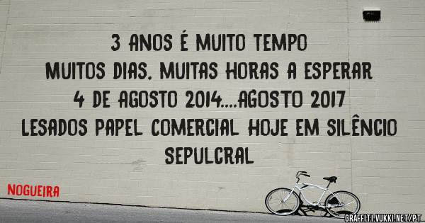 3 Anos é muito tempo
Muitos dias, muitas horas a esperar
4 de Agosto 2014....AGOSTO 2017
Lesados Papel Comercial Hoje em silêncio Sepulcral