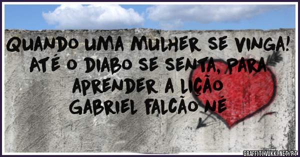 Quando uma mulher se vinga! Até o diabo se senta, Para aprender a lição
Gabriel falcão né 