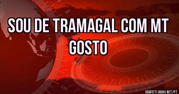 Sou de Tramagal com mt gosto