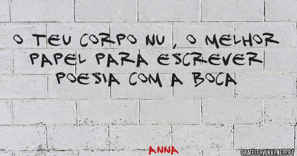 O teu corpo nu , o melhor papel para escrever poesia com a boca 