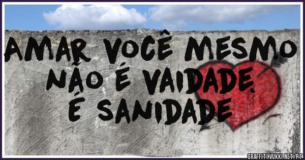 Amar você mesmo não é vaidade. 
É sanidade