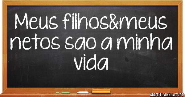 Meus filhos&meus netos sao a minha vida