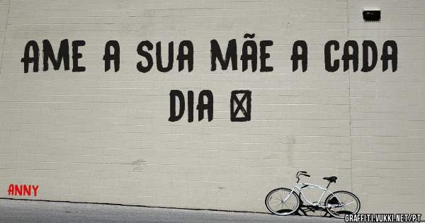 Ame a sua mãe a cada dia ❤