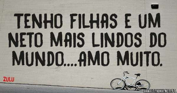 Tenho filhas e um neto mais lindos do mundo....Amo muito.