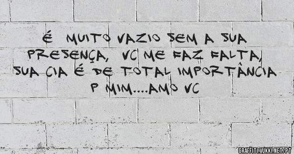 É  muito vazio sem a sua presença,  vc me faz falta, sua cia é de total importância p mim....amo vc