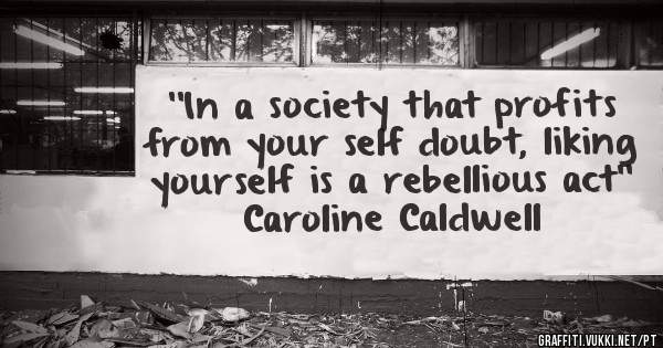 ''In a society that profits from your self doubt, liking yourself is a rebellious act'' 
          Caroline Caldwell     
