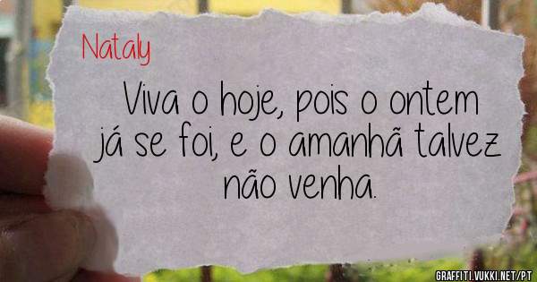 Viva o hoje, pois o ontem já se foi, e o amanhã talvez não venha.