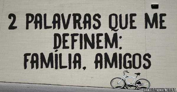 2 palavras que me definem:
Família, amigos
